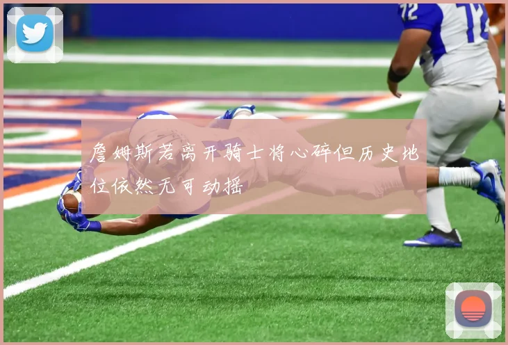詹姆斯若离开骑士将心碎但历史地位依然无可动摇