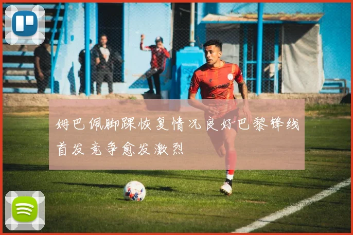 姆巴佩脚踝恢复情况良好巴黎锋线首发竞争愈发激烈