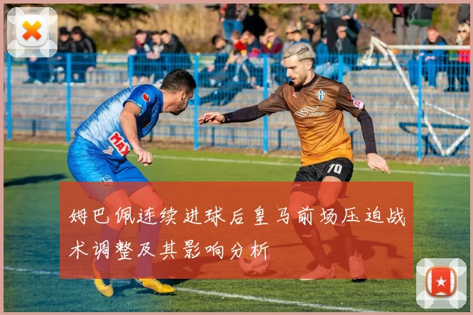 姆巴佩连续进球后皇马前场压迫战术调整及其影响分析