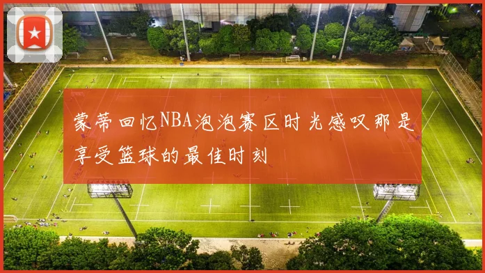 蒙蒂回忆NBA泡泡赛区时光感叹那是享受篮球的最佳时刻