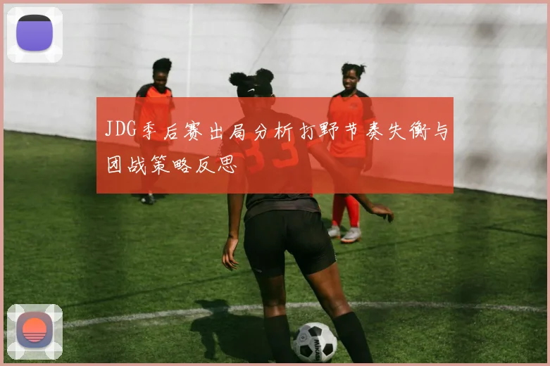 JDG季后赛出局分析打野节奏失衡与团战策略反思