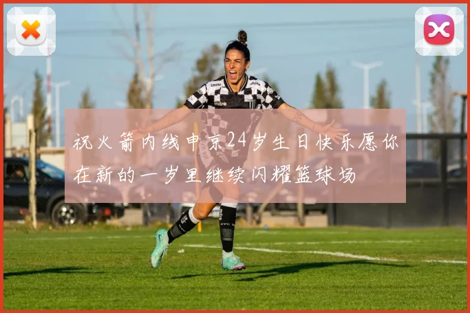 祝火箭内线申京24岁生日快乐愿你在新的一岁里继续闪耀篮球场
