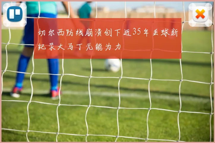 切尔西防线崩溃创下近35年丢球新纪录大马丁无能为力