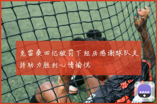 克雷桑回忆被罚下经历感谢球队支持助力胜利心情愉悦