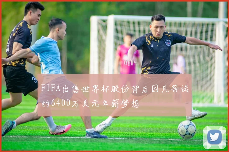 FIFA出售世界杯股份背后因凡蒂诺的6400万美元年薪梦想